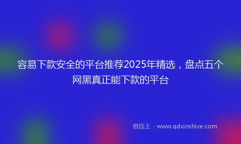 容易下款安全的平台推荐2025年精选，盘点五个网黑真正能下款的平台