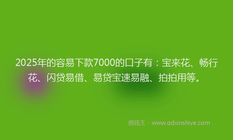 2025年的容易下款7000的口子有：宝来花、畅行花、闪贷易借、易贷宝速易融、拍拍用等。
