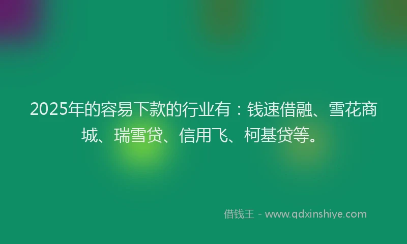 2025年的容易下款的行业有：钱速借融、雪花商城、瑞雪贷、信用飞、柯基贷等。