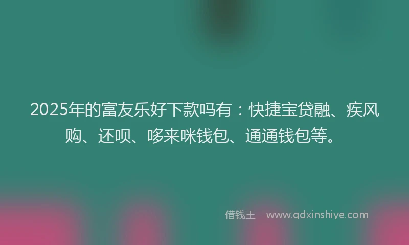 2025年的富友乐好下款吗有：快捷宝贷融、疾风购、还呗、哆来咪钱包、通通钱包等。