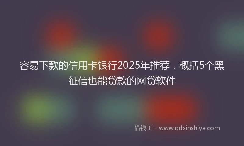 容易下款的信用卡银行2025年推荐，概括5个黑征信也能贷款的网贷软件
