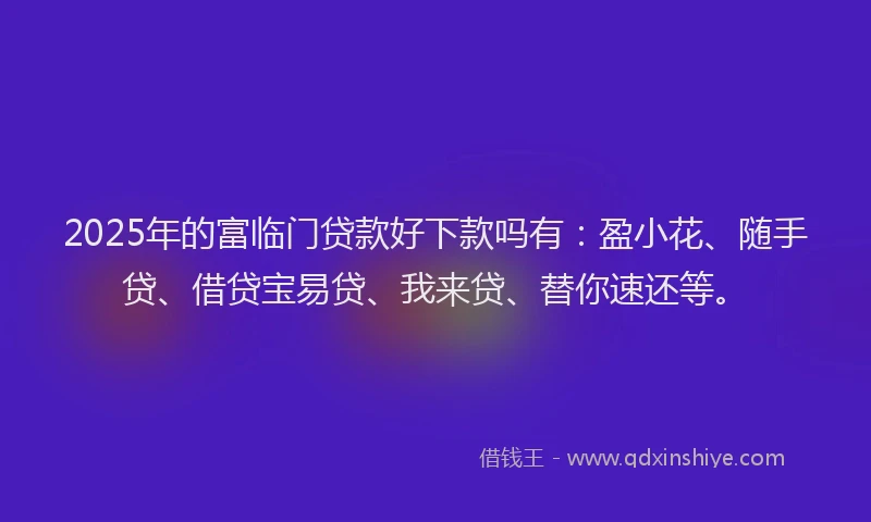 2025年的富临门贷款好下款吗有：盈小花、随手贷、借贷宝易贷、我来贷、替你速还等。
