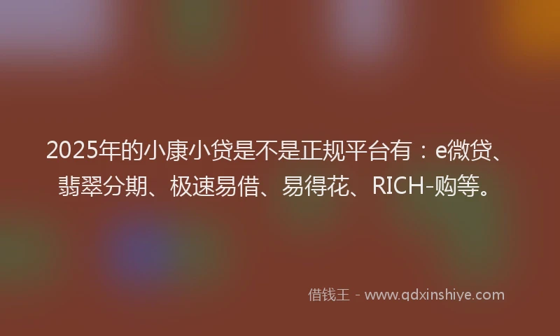 2025年的小康小贷是不是正规平台有：e微贷、翡翠分期、极速易借、易得花、RICH-购等。