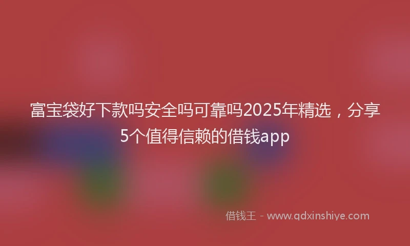 富宝袋好下款吗安全吗可靠吗2025年精选，分享5个值得信赖的借钱app