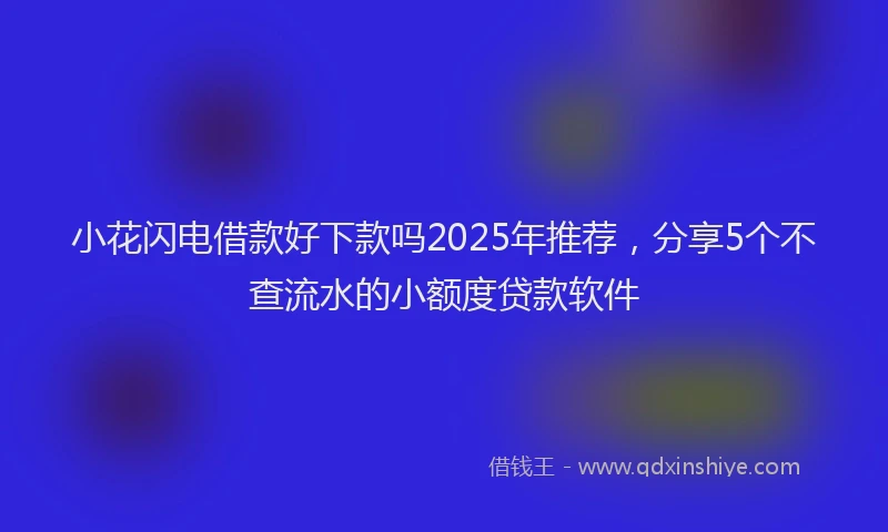 小花闪电借款好下款吗2025年推荐，分享5个不查流水的小额度贷款软件