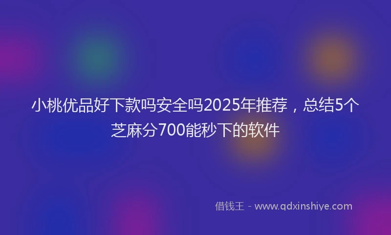 小桃优品好下款吗安全吗2025年推荐，总结5个芝麻分700能秒下的软件
