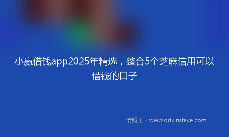 小赢借钱app2025年精选，整合5个芝麻信用可以借钱的口子