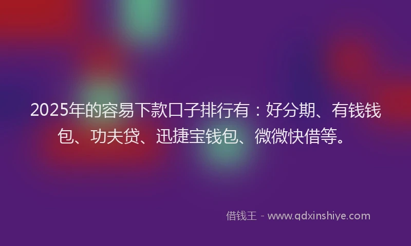 2025年的容易下款口子排行有：好分期、有钱钱包、功夫贷、迅捷宝钱包、微微快借等。