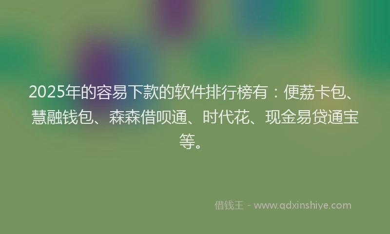2025年的容易下款的软件排行榜有：便荔卡包、慧融钱包、森森借呗通、时代花、现金易贷通宝等。