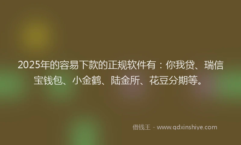 2025年的容易下款的正规软件有：你我贷、瑞信宝钱包、小金鹤、陆金所、花豆分期等。