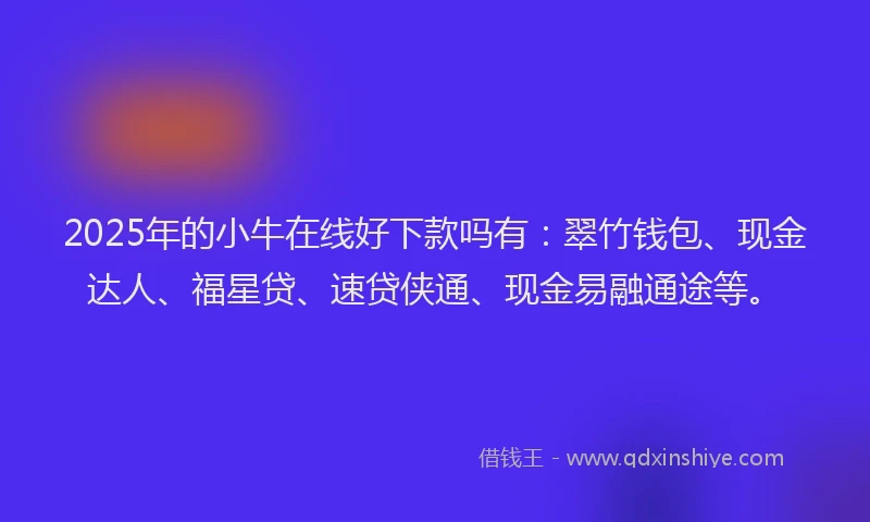 2025年的小牛在线好下款吗有：翠竹钱包、现金达人、福星贷、速贷侠通、现金易融通途等。