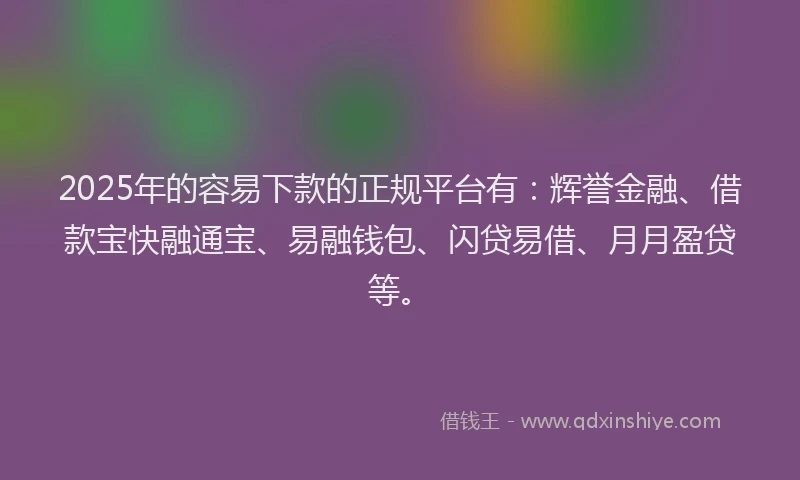 2025年的容易下款的正规平台有：辉誉金融、借款宝快融通宝、易融钱包、闪贷易借、月月盈贷等。