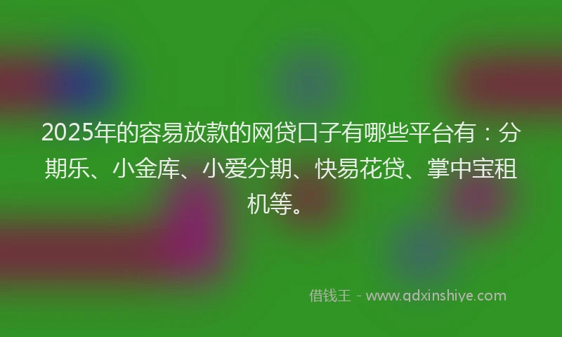 2025年的容易放款的网贷口子有哪些平台有：分期乐、小金库、小爱分期、快易花贷、掌中宝租机等。