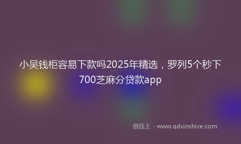 小吴钱柜容易下款吗2025年精选，罗列5个秒下700芝麻分贷款app