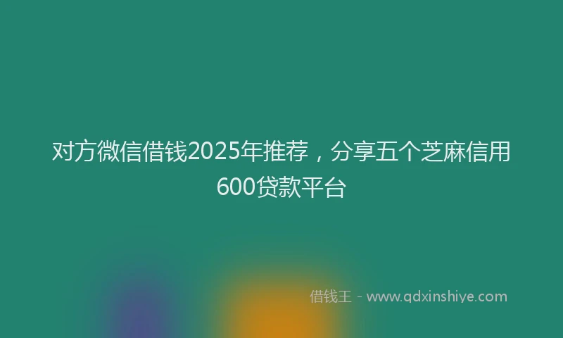 对方微信借钱2025年推荐，分享五个芝麻信用600贷款平台