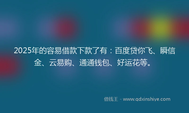 2025年的容易借款下款了有：百度贷你飞、瞬信金、云易购、通通钱包、好运花等。