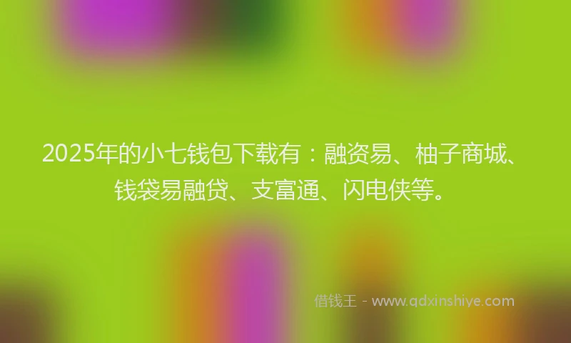 2025年的小七钱包下载有：融资易、柚子商城、钱袋易融贷、支富通、闪电侠等。