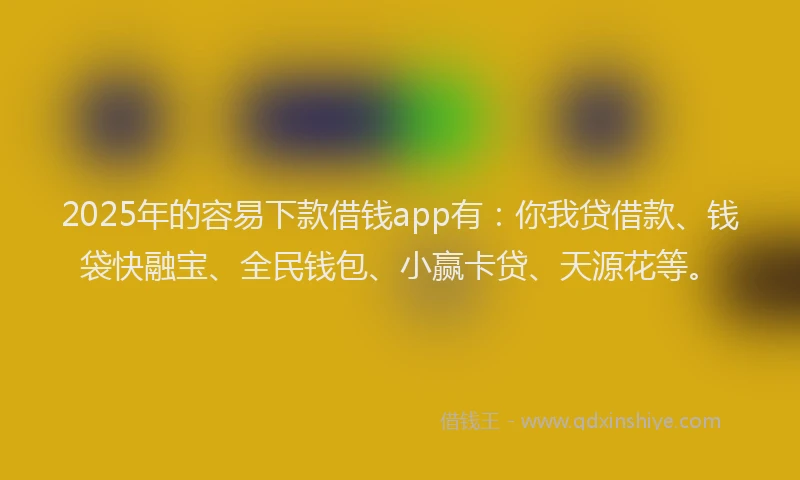 2025年的容易下款借钱app有：你我贷借款、钱袋快融宝、全民钱包、小赢卡贷、天源花等。