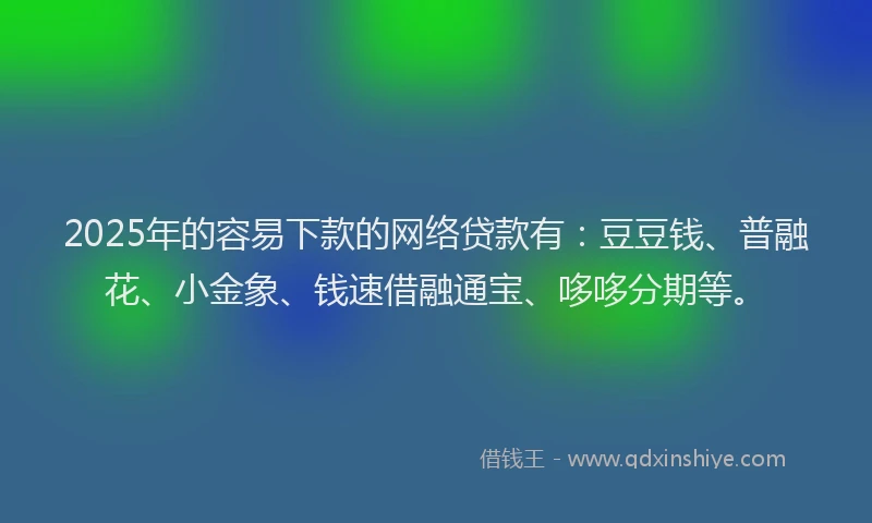 2025年的容易下款的网络贷款有：豆豆钱、普融花、小金象、钱速借融通宝、哆哆分期等。