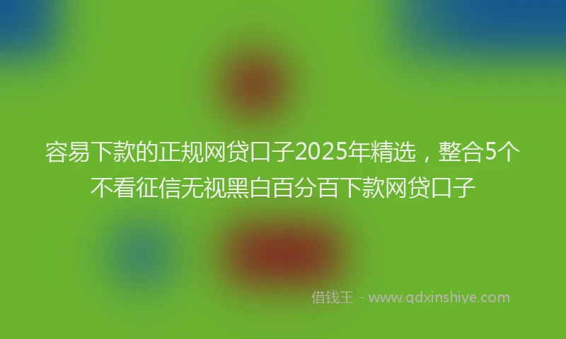 容易下款的正规网贷口子2025年精选，整合5个不看征信无视黑白百分百下款网贷口子