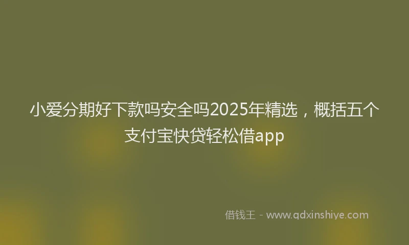 小爱分期好下款吗安全吗2025年精选，概括五个支付宝快贷轻松借app