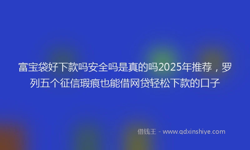 富宝袋好下款吗安全吗是真的吗2025年推荐，罗列五个征信瑕疵也能借网贷轻松下款的口子
