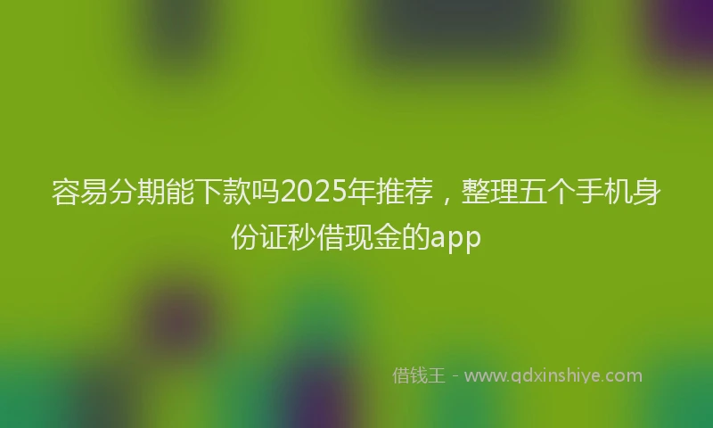 容易分期能下款吗2025年推荐，整理五个手机身份证秒借现金的app