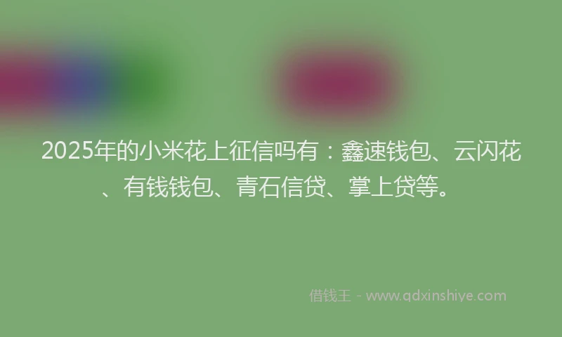 2025年的小米花上征信吗有：鑫速钱包、云闪花、有钱钱包、青石信贷、掌上贷等。