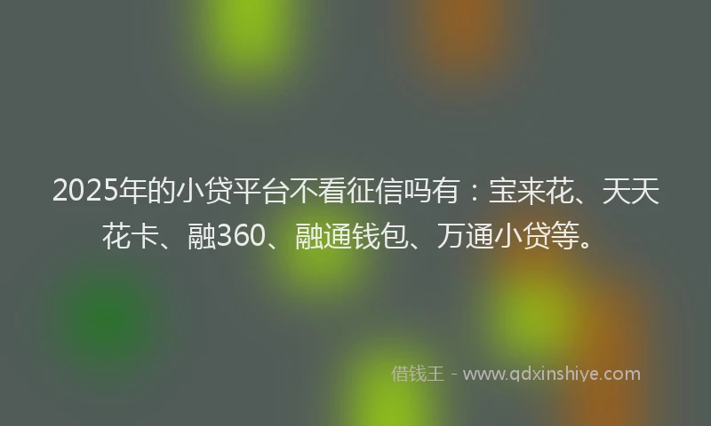 2025年的小贷平台不看征信吗有：宝来花、天天花卡、融360、融通钱包、万通小贷等。