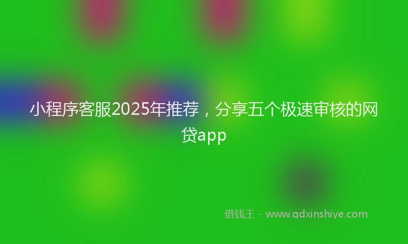 小程序客服2025年推荐，分享五个极速审核的网贷app