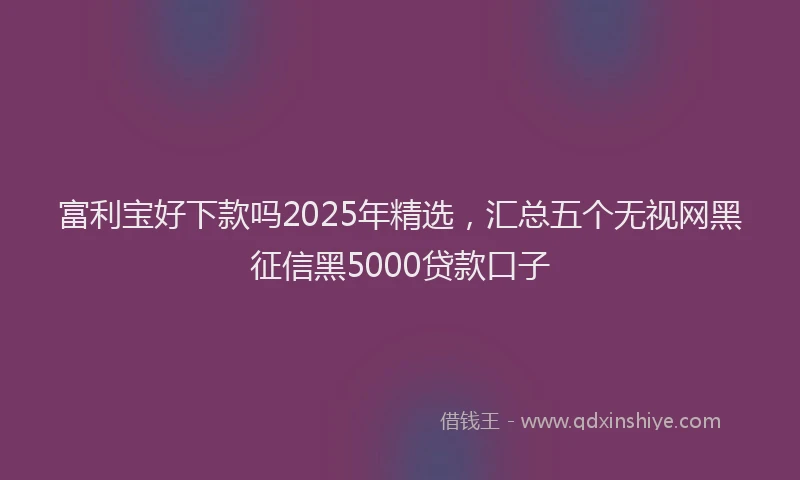 富利宝好下款吗2025年精选，汇总五个无视网黑征信黑5000贷款口子