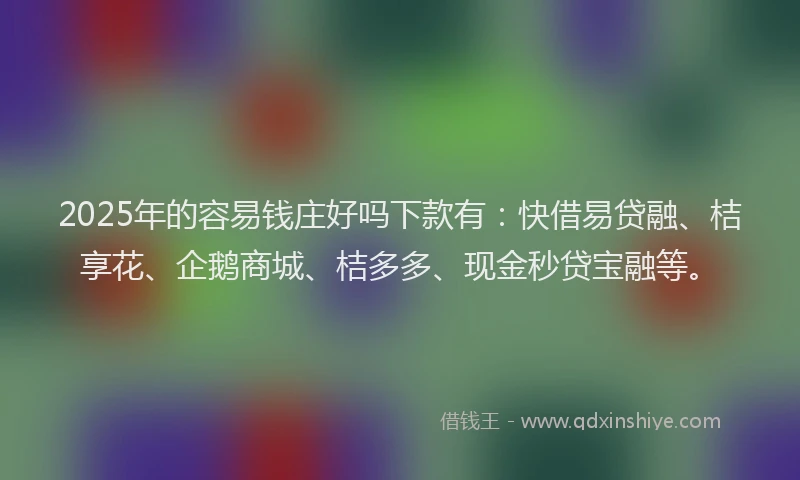 2025年的容易钱庄好吗下款有：快借易贷融、桔享花、企鹅商城、桔多多、现金秒贷宝融等。