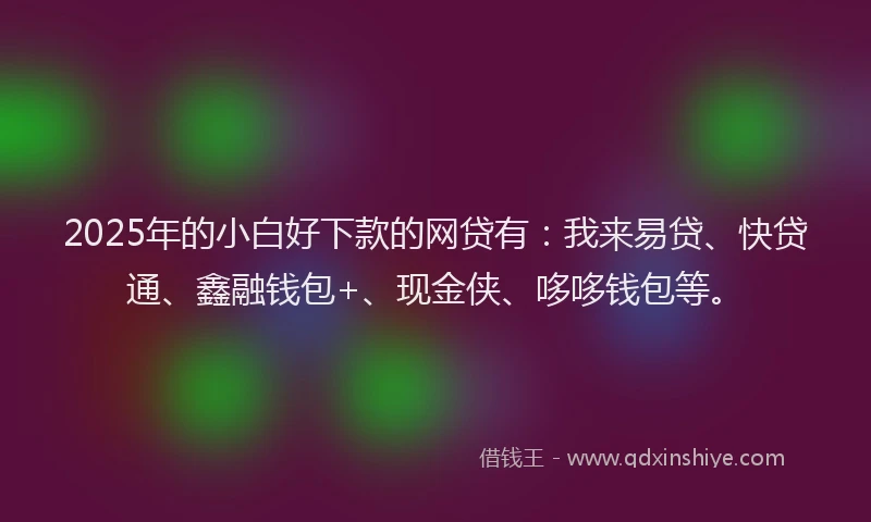 2025年的小白好下款的网贷有：我来易贷、快贷通、鑫融钱包+、现金侠、哆哆钱包等。