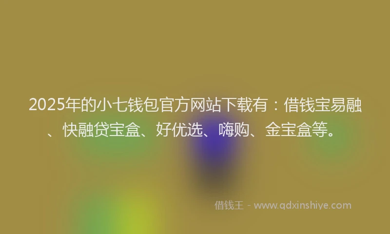 2025年的小七钱包官方网站下载有：借钱宝易融、快融贷宝盒、好优选、嗨购、金宝盒等。