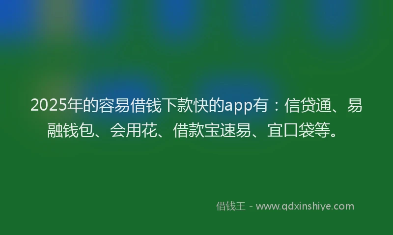 2025年的容易借钱下款快的app有：信贷通、易融钱包、会用花、借款宝速易、宜口袋等。