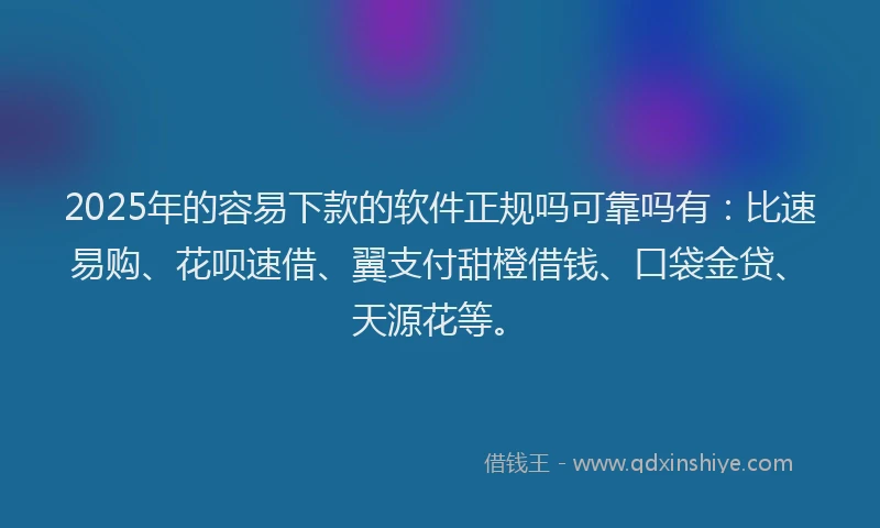 2025年的容易下款的软件正规吗可靠吗有：比速易购、花呗速借、翼支付甜橙借钱、口袋金贷、天源花等。
