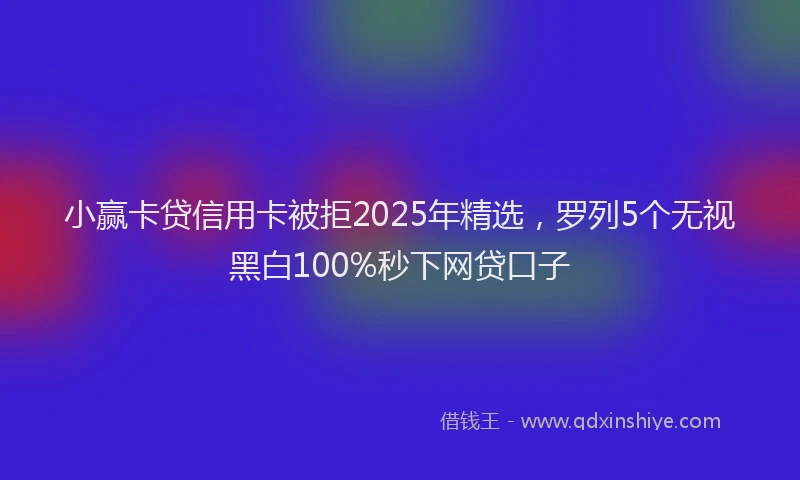 小赢卡贷信用卡被拒2025年精选，罗列5个无视黑白100%秒下网贷口子