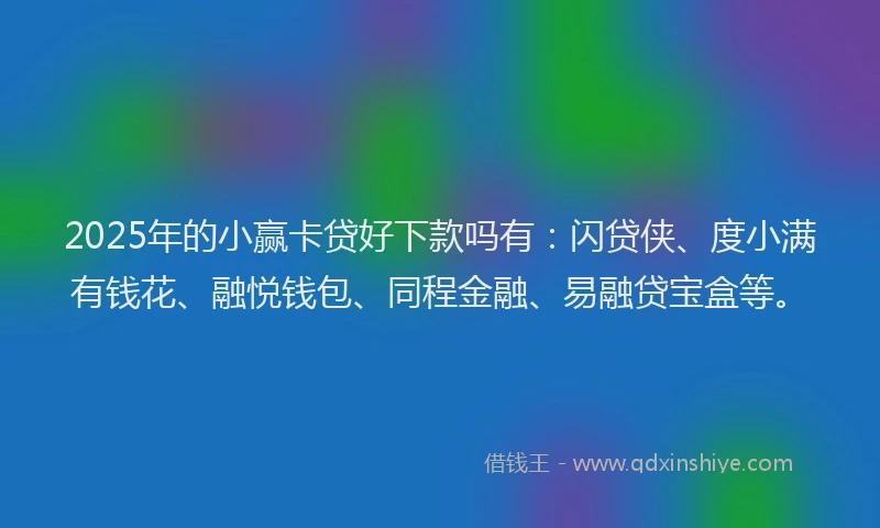 2025年的小赢卡贷好下款吗有：闪贷侠、度小满有钱花、融悦钱包、同程金融、易融贷宝盒等。