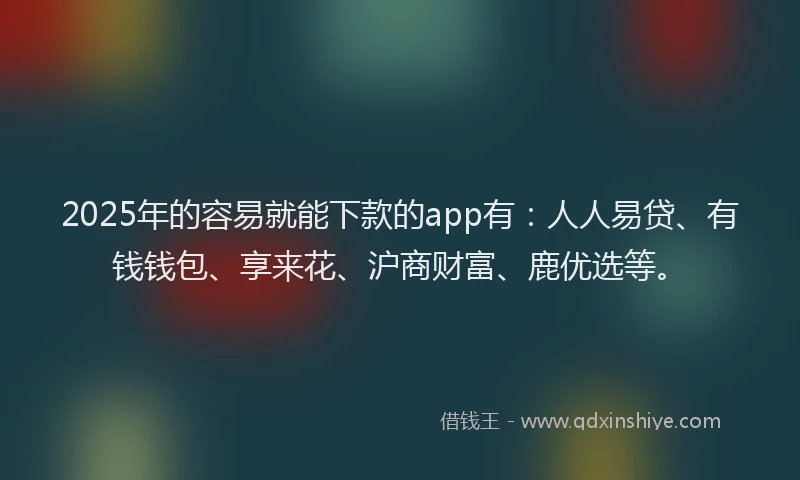 2025年的容易就能下款的app有：人人易贷、有钱钱包、享来花、沪商财富、鹿优选等。