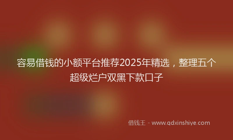 容易借钱的小额平台推荐2025年精选，整理五个超级烂户双黑下款口子