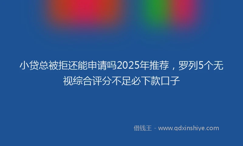 小贷总被拒还能申请吗2025年推荐，罗列5个无视综合评分不足必下款口子