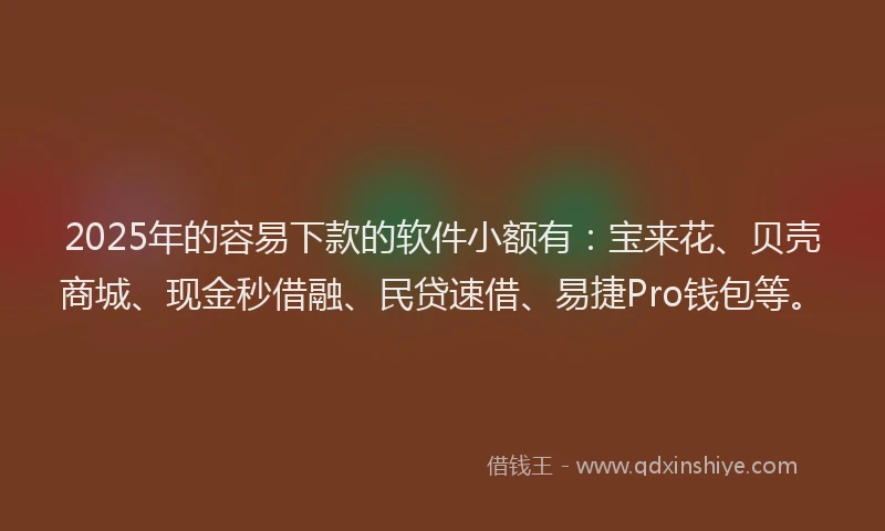 2025年的容易下款的软件小额有：宝来花、贝壳商城、现金秒借融、民贷速借、易捷Pro钱包等。