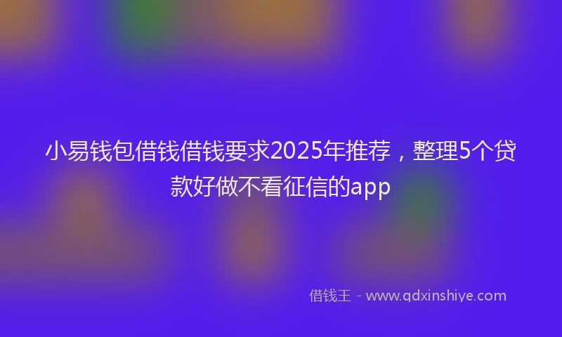 小易钱包借钱借钱要求2025年推荐，整理5个贷款好做不看征信的app