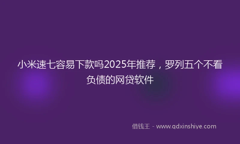 小米速七容易下款吗2025年推荐，罗列五个不看负债的网贷软件