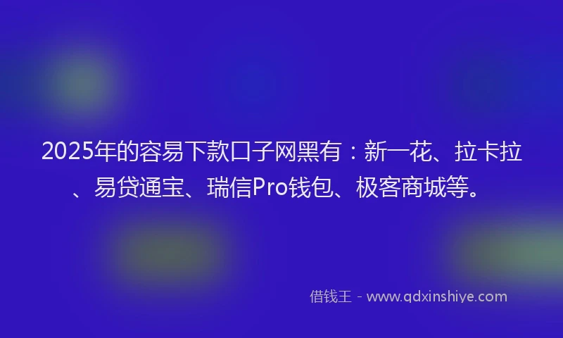 2025年的容易下款口子网黑有：新一花、拉卡拉、易贷通宝、瑞信Pro钱包、极客商城等。
