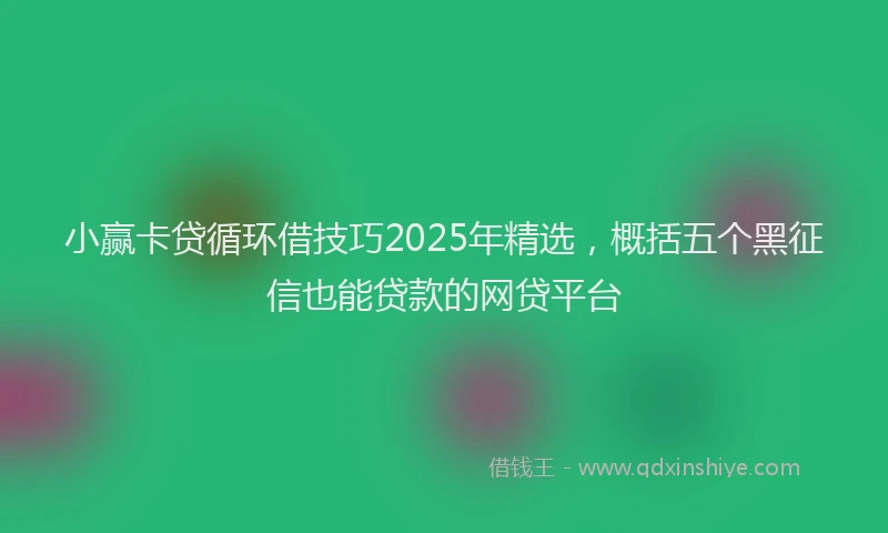 小赢卡贷循环借技巧2025年精选，概括五个黑征信也能贷款的网贷平台