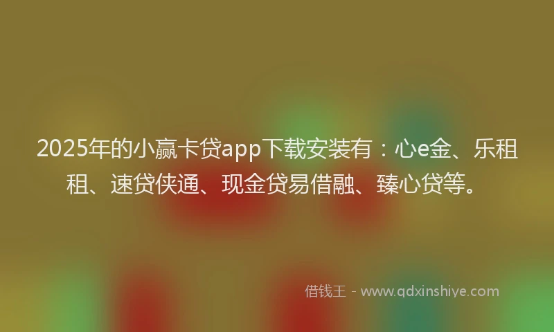 2025年的小赢卡贷app下载安装有：心e金、乐租租、速贷侠通、现金贷易借融、臻心贷等。