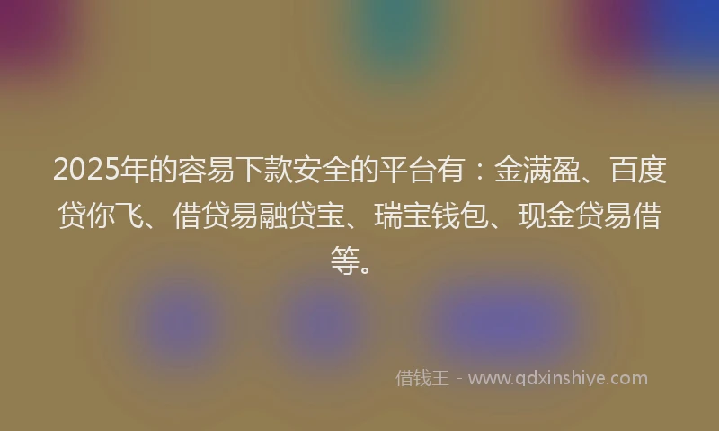 2025年的容易下款安全的平台有：金满盈、百度贷你飞、借贷易融贷宝、瑞宝钱包、现金贷易借等。