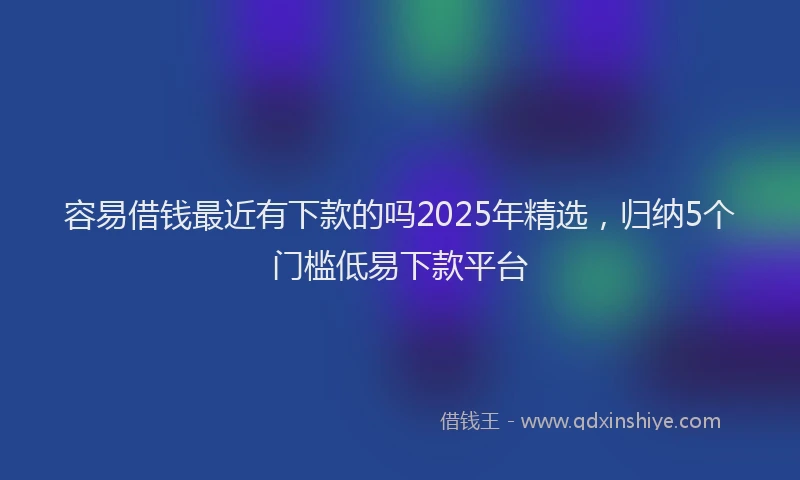 容易借钱最近有下款的吗2025年精选，归纳5个门槛低易下款平台