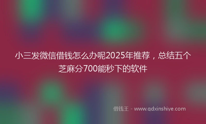 小三发微信借钱怎么办呢2025年推荐，总结五个芝麻分700能秒下的软件